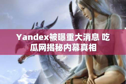 Yandex被曝重大消息 吃瓜网揭秘内幕真相