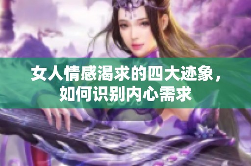 女人情感渴求的四大迹象，如何识别内心需求