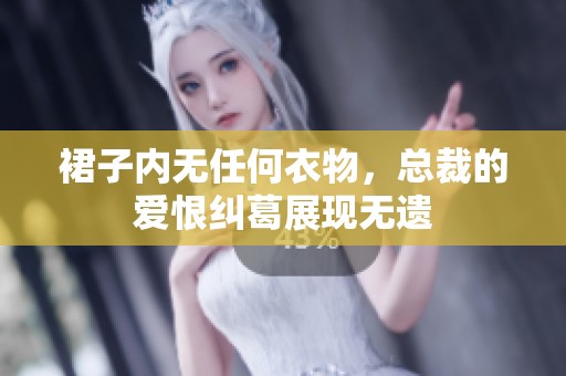 裙子内无任何衣物，总裁的爱恨纠葛展现无遗