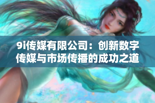 9i传媒有限公司：创新数字传媒与市场传播的成功之道