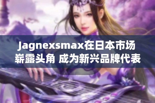 Jagnexsmax在日本市场崭露头角 成为新兴品牌代表