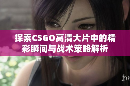 探索CSGO高清大片中的精彩瞬间与战术策略解析