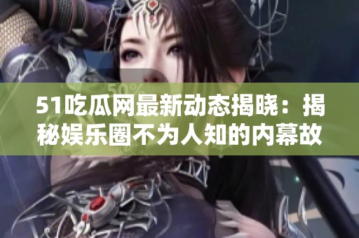 51吃瓜网最新动态揭晓：揭秘娱乐圈不为人知的内幕故事