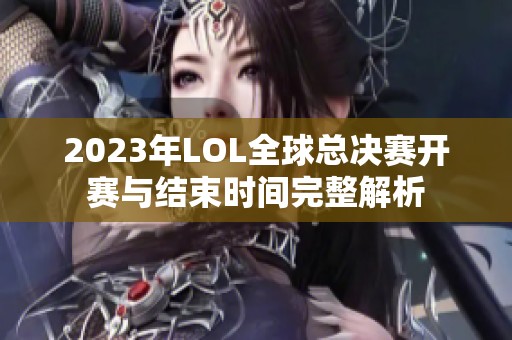 2023年LOL全球总决赛开赛与结束时间完整解析