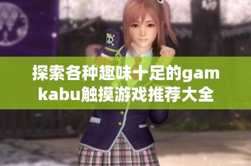 探索各种趣味十足的gamkabu触摸游戏推荐大全