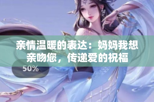 亲情温暖的表达：妈妈我想亲吻您，传递爱的祝福