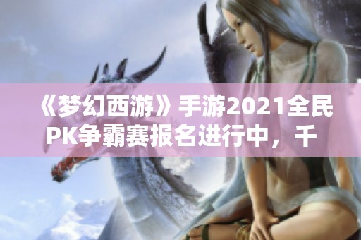 《梦幻西游》手游2021全民PK争霸赛报名进行中，千万玩家齐聚一堂