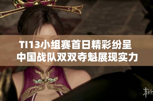 TI13小组赛首日精彩纷呈 中国战队双双夺魁展现实力