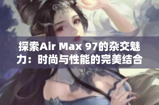 探索Air Max 97的杂交魅力：时尚与性能的完美结合