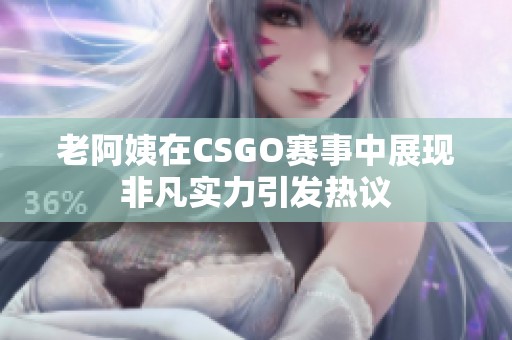 老阿姨在CSGO赛事中展现非凡实力引发热议