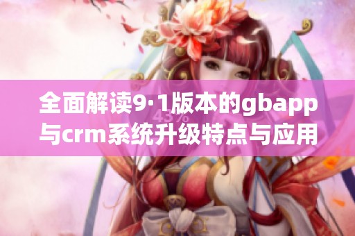 全面解读9·1版本的gbapp与crm系统升级特点与应用