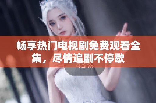畅享热门电视剧免费观看全集，尽情追剧不停歇