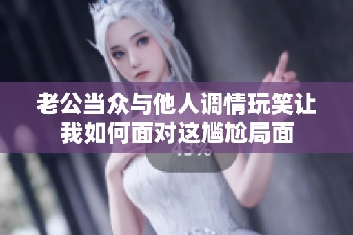 老公当众与他人调情玩笑让我如何面对这尴尬局面