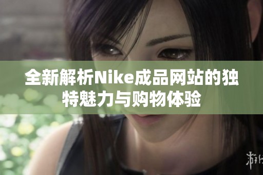 全新解析Nike成品网站的独特魅力与购物体验