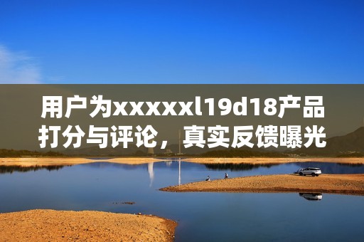 用户为xxxxxl19d18产品打分与评论，真实反馈曝光