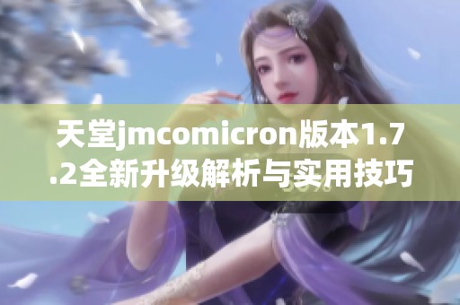 天堂jmcomicron版本1.7.2全新升级解析与实用技巧分享