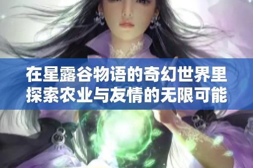 在星露谷物语的奇幻世界里探索农业与友情的无限可能