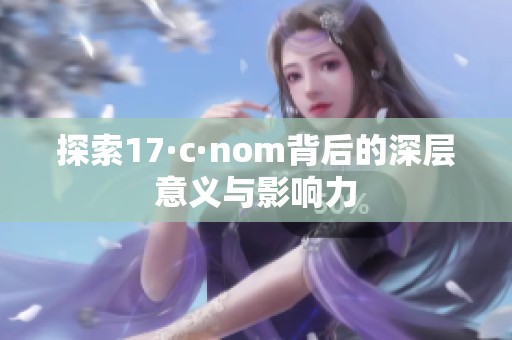 探索17·c·nom背后的深层意义与影响力