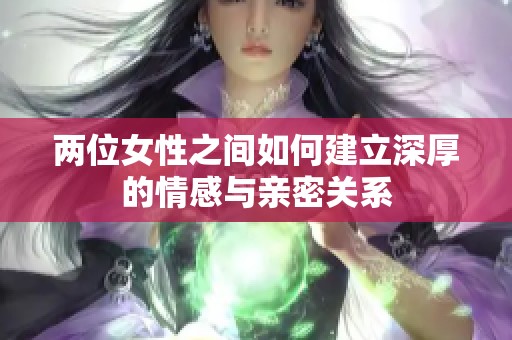 两位女性之间如何建立深厚的情感与亲密关系