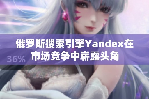 俄罗斯搜索引擎Yandex在市场竞争中崭露头角