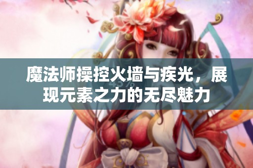 魔法师操控火墙与疾光，展现元素之力的无尽魅力