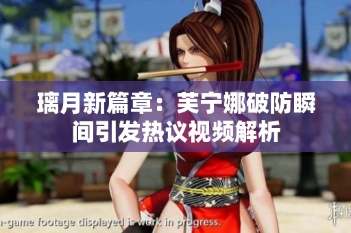 璃月新篇章：芙宁娜破防瞬间引发热议视频解析