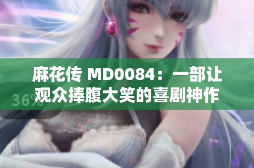 麻花传 MD0084：一部让观众捧腹大笑的喜剧神作