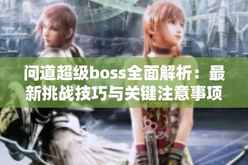 问道超级boss全面解析：最新挑战技巧与关键注意事项分享