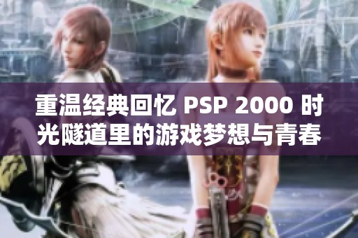 重温经典回忆 PSP 2000 时光隧道里的游戏梦想与青春记忆