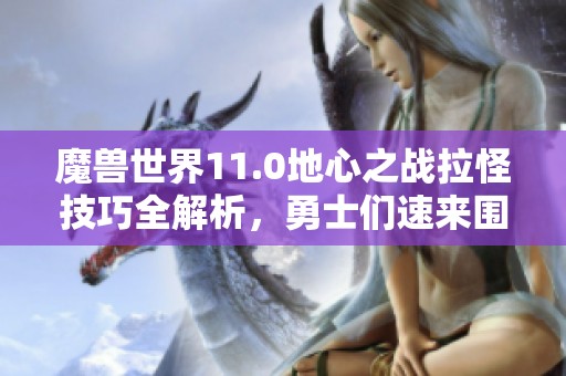 魔兽世界11.0地心之战拉怪技巧全解析，勇士们速来围观！