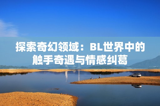 探索奇幻领域：BL世界中的触手奇遇与情感纠葛