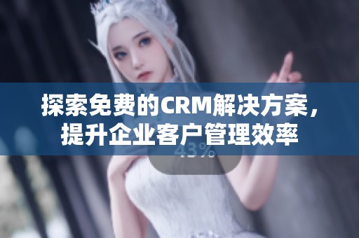 探索免费的CRM解决方案，提升企业客户管理效率