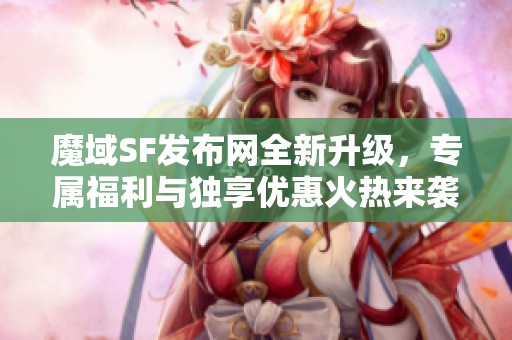 魔域SF发布网全新升级，专属福利与独享优惠火热来袭！