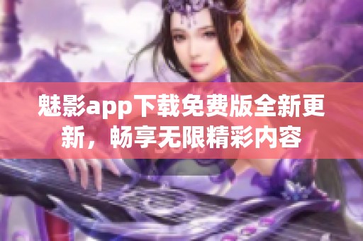 魅影app下载免费版全新更新，畅享无限精彩内容