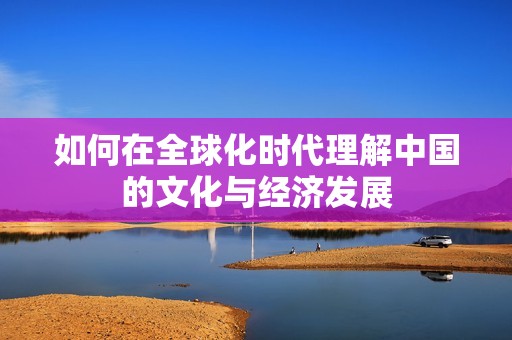 如何在全球化时代理解中国的文化与经济发展