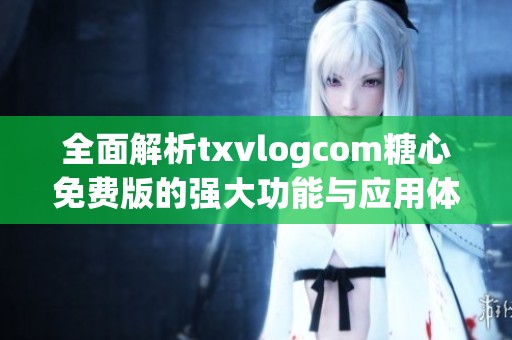 全面解析txvlogcom糖心免费版的强大功能与应用体验