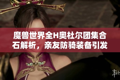 魔兽世界全H奥杜尔团集合石解析，亲友防骑装备引发玩家退团讨论