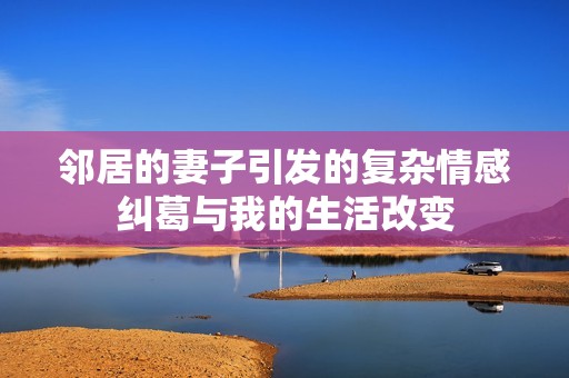 邻居的妻子引发的复杂情感纠葛与我的生活改变