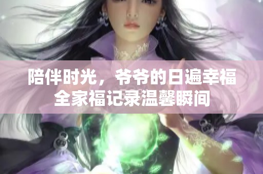 陪伴时光，爷爷的日遍幸福全家福记录温馨瞬间