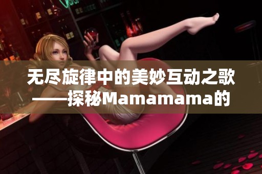 无尽旋律中的美妙互动之歌——探秘Mamamama的魅力所在