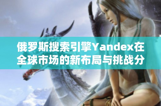 俄罗斯搜索引擎Yandex在全球市场的新布局与挑战分析