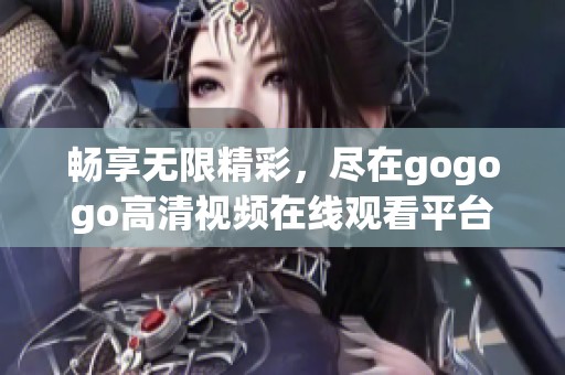 畅享无限精彩，尽在gogogo高清视频在线观看平台