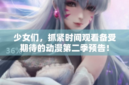 少女们，抓紧时间观看备受期待的动漫第二季预告！