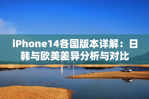 iPhone14各国版本详解：日韩与欧美差异分析与对比