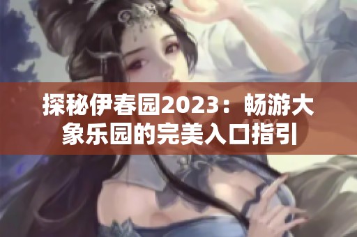 探秘伊春园2023：畅游大象乐园的完美入口指引