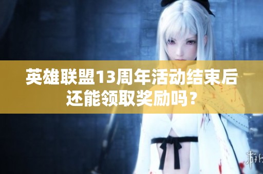 英雄联盟13周年活动结束后还能领取奖励吗？