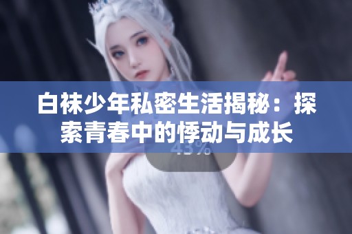 白袜少年私密生活揭秘：探索青春中的悸动与成长