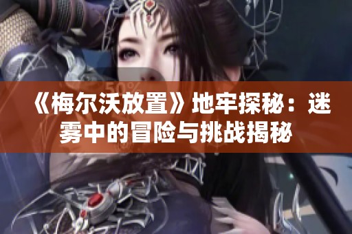 《梅尔沃放置》地牢探秘：迷雾中的冒险与挑战揭秘