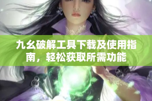 九幺破解工具下载及使用指南，轻松获取所需功能