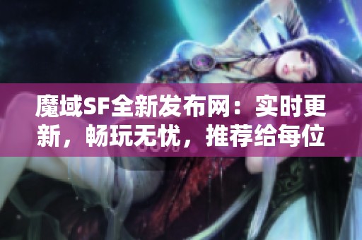 魔域SF全新发布网：实时更新，畅玩无忧，推荐给每位玩家！